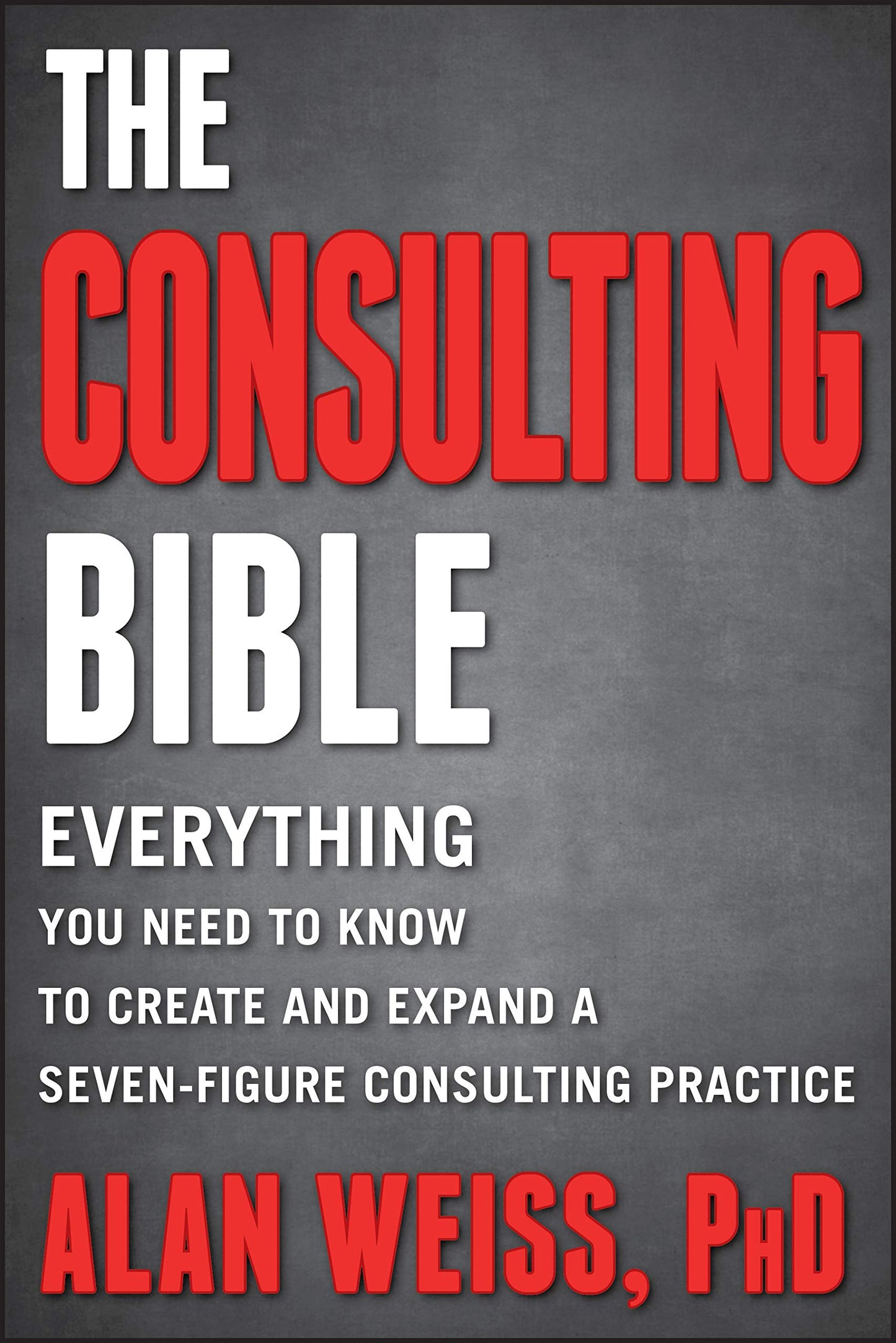 The Consulting Bible: Everything You Need to Know to Create and Expand a Seven-Figure Consulting Practice