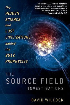 The Source Field Investigations: The Hidden Science and Lost Civilizations Behind the 2012 Prophecies