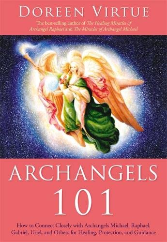 Archangels 101: How to Connect Closely with Archangels Michael, Raphael, Uriel, Gabriel and Others for Healing, Protection, and Guidance