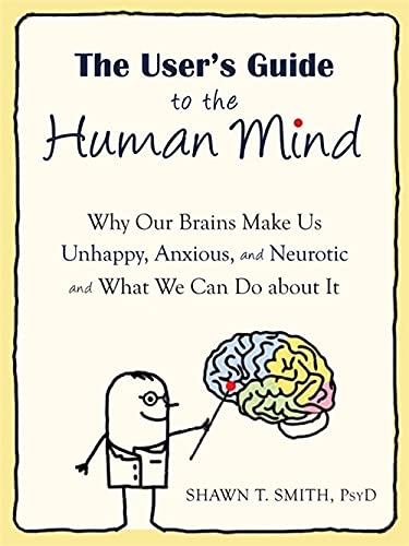 The User's Guide to the Human Mind: Why Our Brains Make Us Unhappy, Anxious, and Neurotic and What We Can Do about It